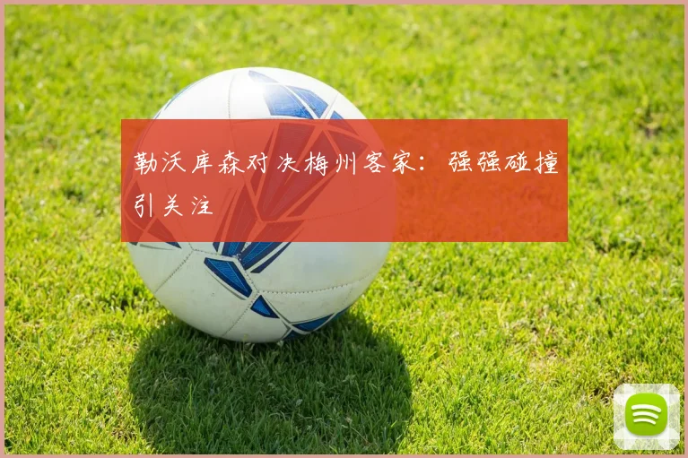 勒沃库森对决梅州客家：强强碰撞引关注
