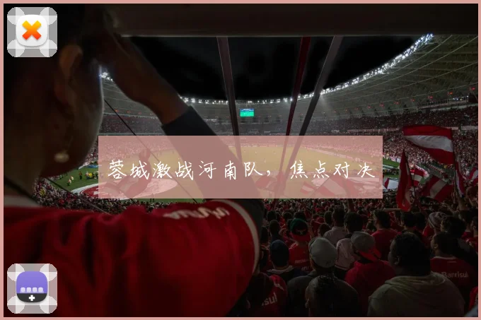 蓉城激战河南队，焦点对决