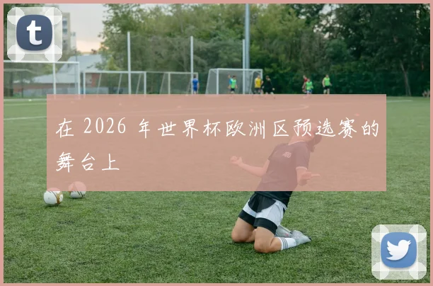 在 2026 年世界杯欧洲区预选赛的舞台上