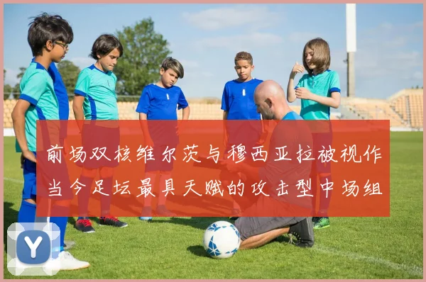 前场双核维尔茨与穆西亚拉被视作当今足坛最具天赋的攻击型中场组合之一