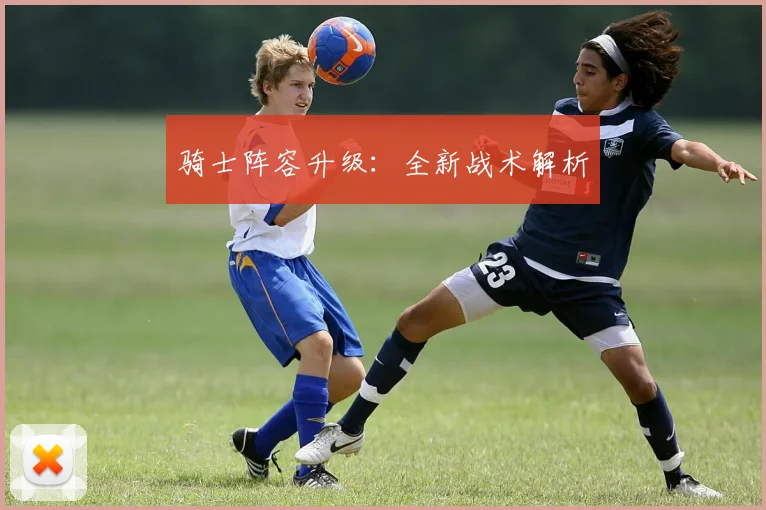 骑士阵容升级：全新战术解析