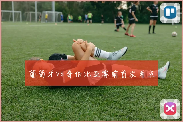 葡萄牙vs哥伦比亚赛前首发看点