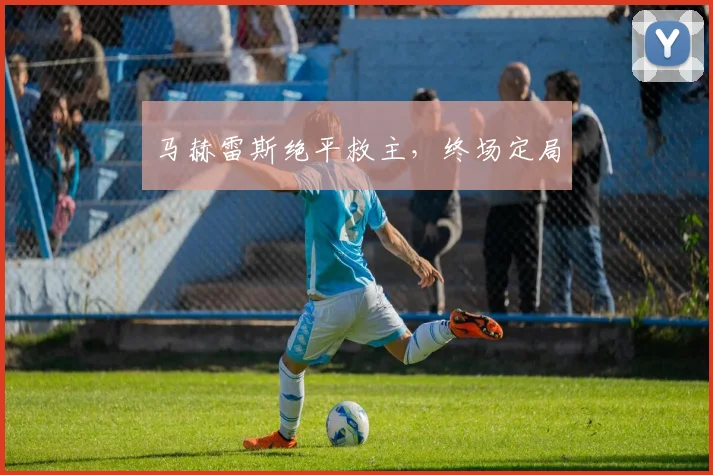 马赫雷斯绝平救主，终场定局