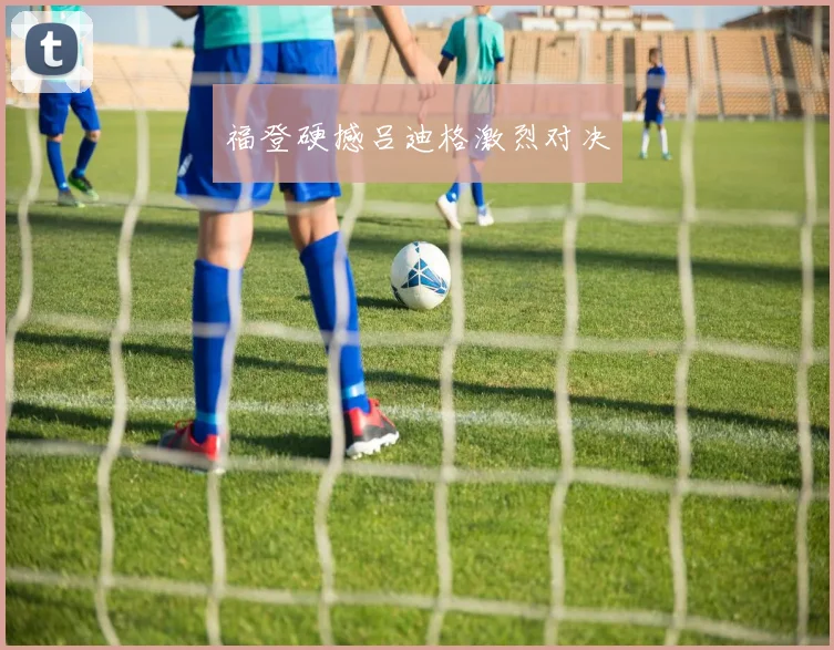 福登硬撼吕迪格激烈对决
