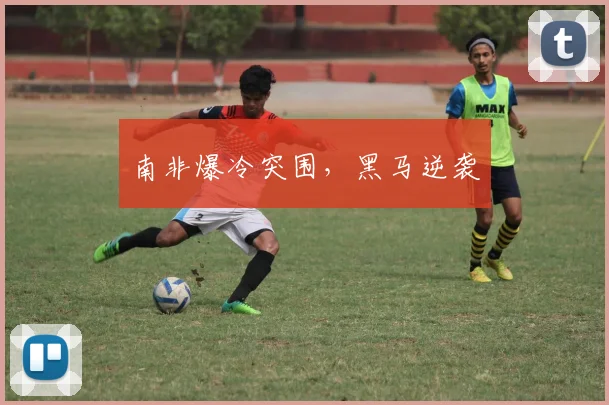 南非爆冷突围，黑马逆袭