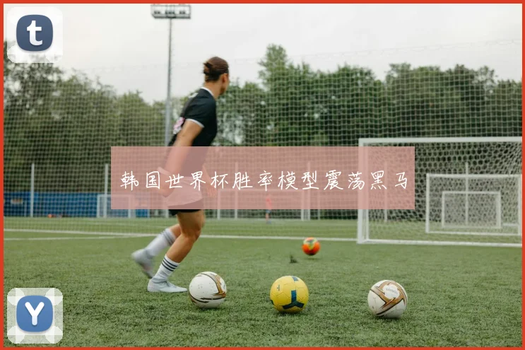 韩国世界杯胜率模型震荡黑马