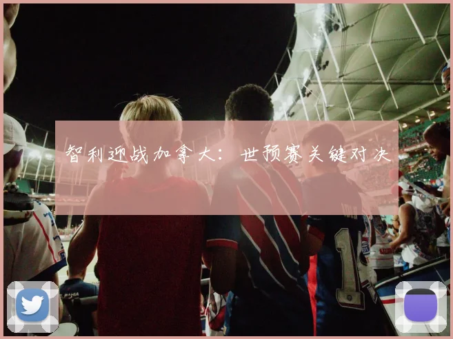 智利迎战加拿大：世预赛关键对决