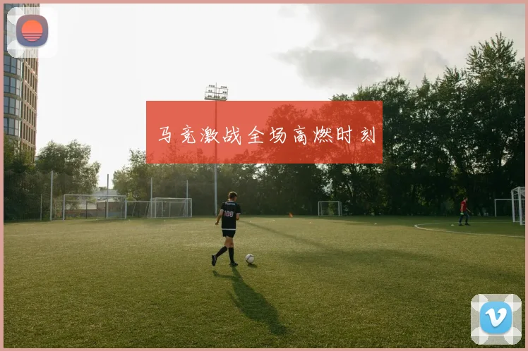 马竞激战全场高燃时刻
