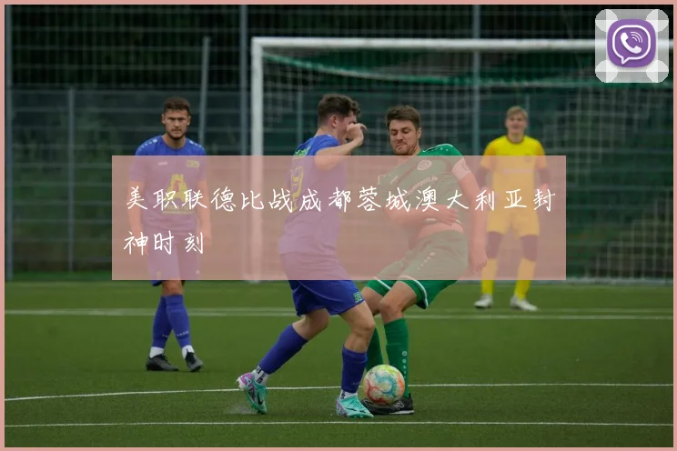美职联德比战成都蓉城澳大利亚封神时刻