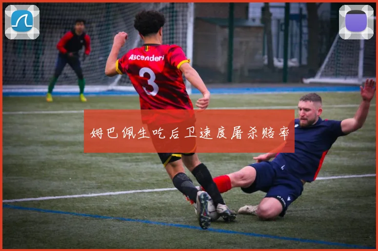 姆巴佩生吃后卫速度屠杀赔率