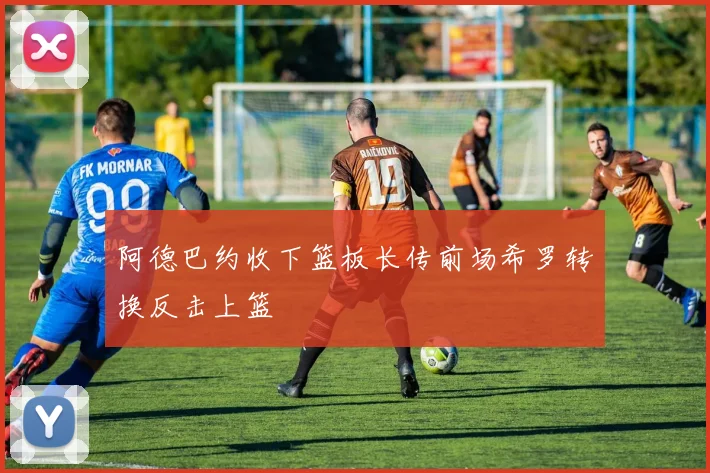 阿德巴约收下篮板长传前场希罗转换反击上篮