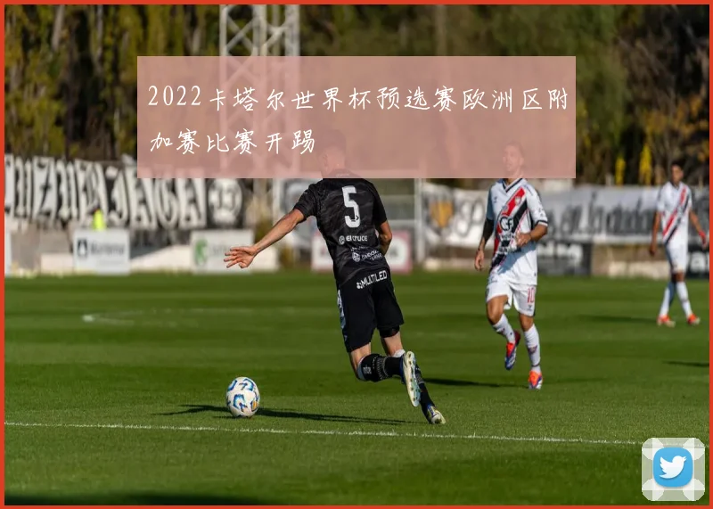 2022卡塔尔世界杯预选赛欧洲区附加赛比赛开踢
