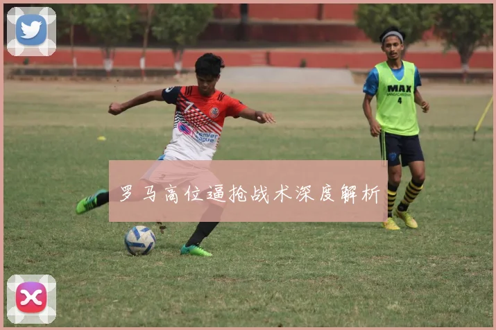 罗马高位逼抢战术深度解析