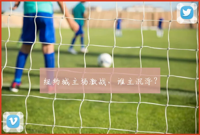 纽约城主场激战，谁主沉浮？
