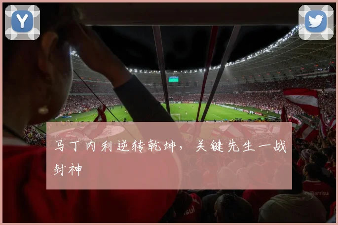 马丁内利逆转乾坤，关键先生一战封神