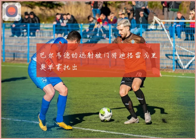 巴尔韦德的远射被门将迪格雷戈里奥单掌托出