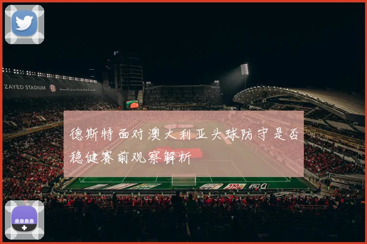 德斯特面对澳大利亚头球防守是否稳健赛前观察解析