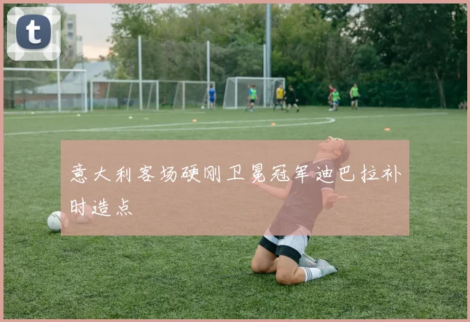 意大利客场硬刚卫冕冠军迪巴拉补时造点