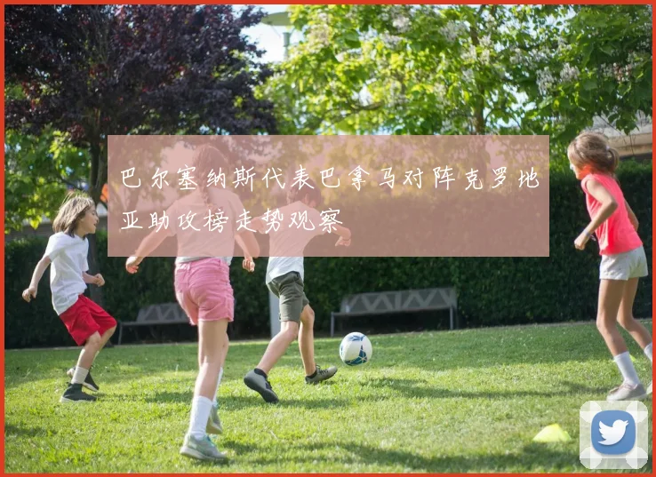 巴尔塞纳斯代表巴拿马对阵克罗地亚助攻榜走势观察