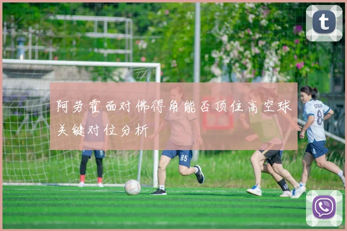 阿劳霍面对佛得角能否顶住高空球关键对位分析