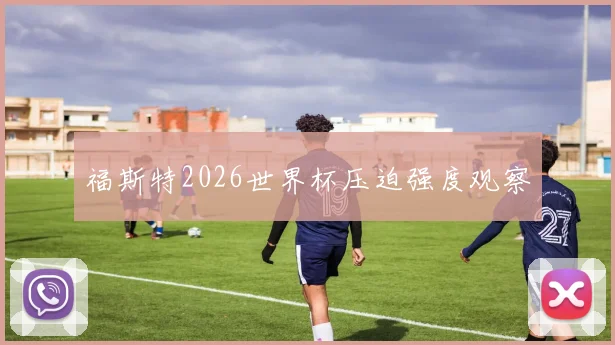 福斯特2026世界杯压迫强度观察