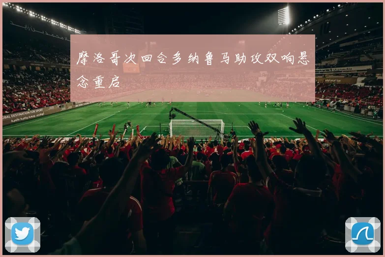 摩洛哥次回合多纳鲁马助攻双响悬念重启
