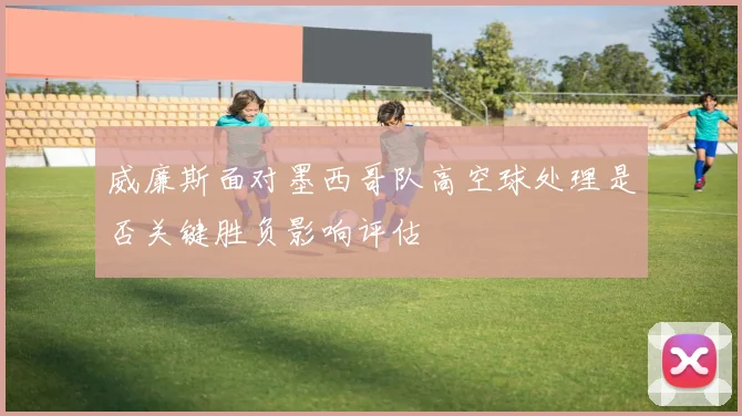 威廉斯面对墨西哥队高空球处理是否关键胜负影响评估