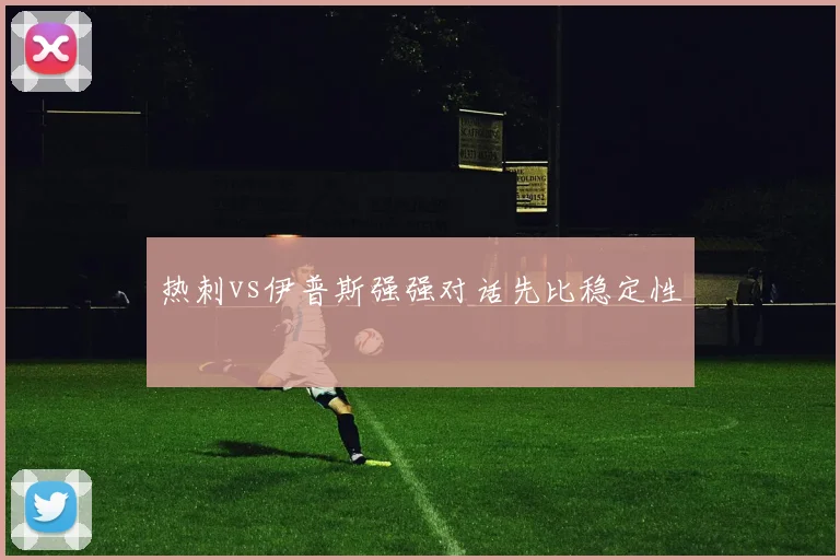 热刺vs伊普斯强强对话先比稳定性
