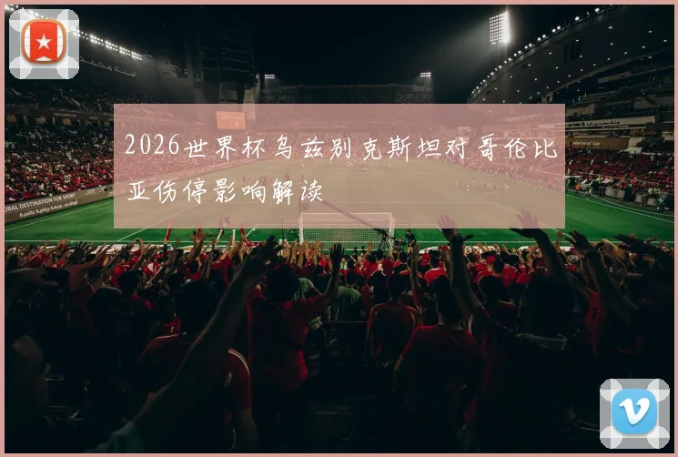 2026世界杯乌兹别克斯坦对哥伦比亚伤停影响解读