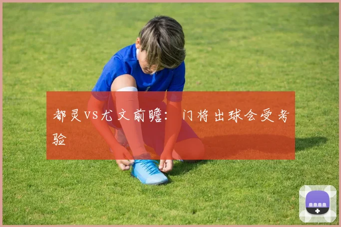 都灵vs尤文前瞻:门将出球会受考验