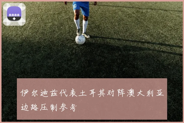 伊尔迪兹代表土耳其对阵澳大利亚边路压制参考