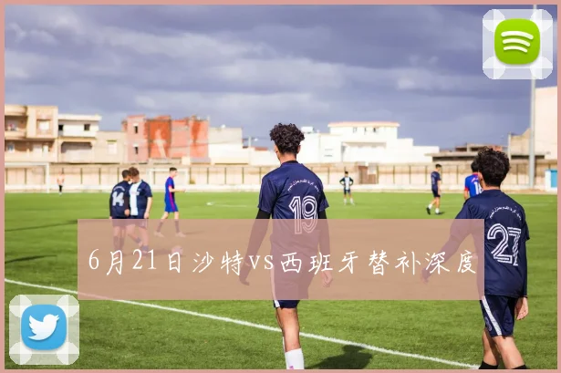 6月21日沙特vs西班牙替补深度