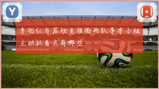 李刚仁与苏切克领衔两队争夺小组主动权看点有哪些