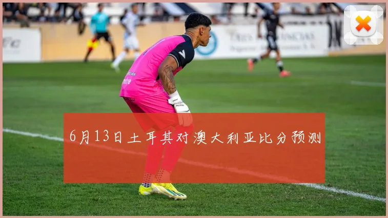6月13日土耳其对澳大利亚比分预测