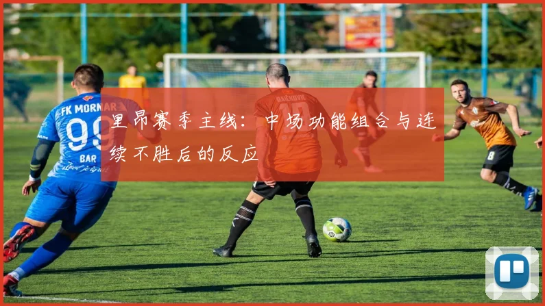 里昂赛季主线：中场功能组合与连续不胜后的反应