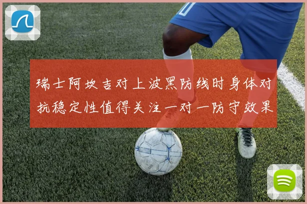 瑞士阿坎吉对上波黑防线时身体对抗稳定性值得关注一对一防守效果