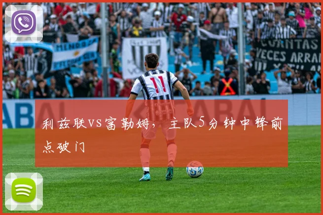 利兹联vs富勒姆,主队5分钟中锋前点破门