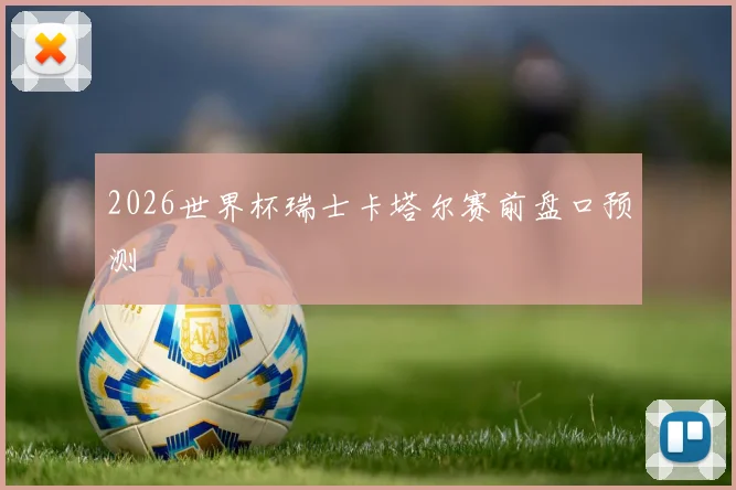 2026世界杯瑞士卡塔尔赛前盘口预测