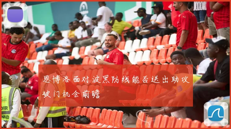 恩博洛面对波黑防线能否送出助攻破门机会前瞻
