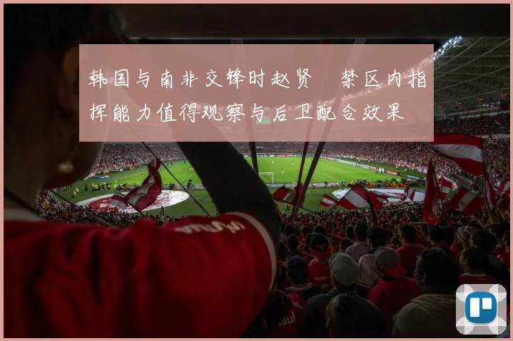 韩国与南非交锋时赵贤祐禁区内指挥能力值得观察与后卫配合效果