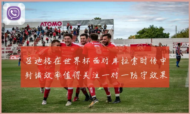 吕迪格在世界杯面对库拉索时传中封堵效率值得关注一对一防守效果