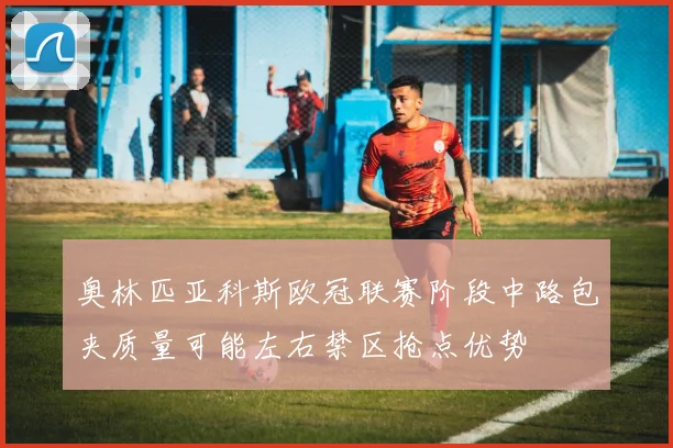 奥林匹亚科斯欧冠联赛阶段中路包夹质量可能左右禁区抢点优势