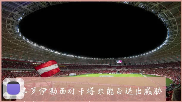 弗罗伊勒面对卡塔尔能否送出威胁直塞中场控制研判