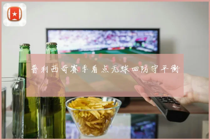 普利西奇赛季看点无球回防守平衡