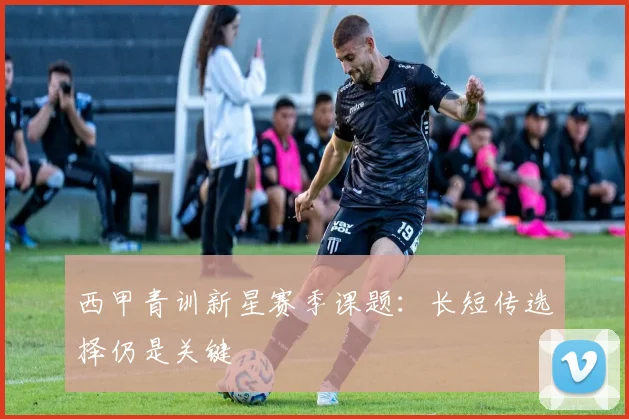 西甲青训新星赛季课题:长短传选择仍是关键