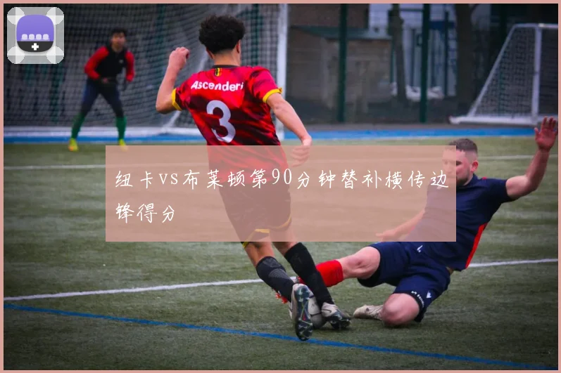 纽卡vs布莱顿第90分钟替补横传边锋得分