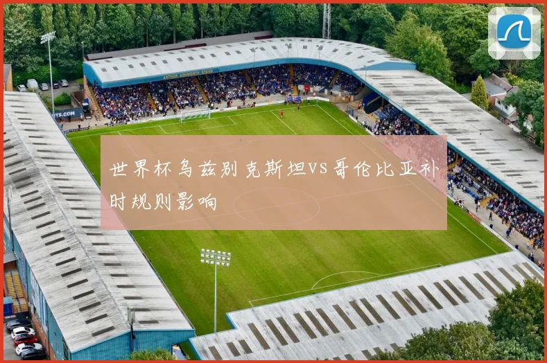 世界杯乌兹别克斯坦vs哥伦比亚补时规则影响