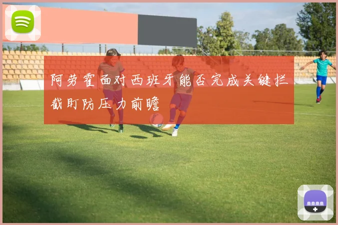 阿劳霍面对西班牙能否完成关键拦截盯防压力前瞻