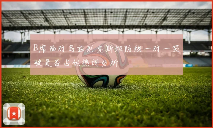 B席面对乌兹别克斯坦防线一对一突破是否占优热词分析