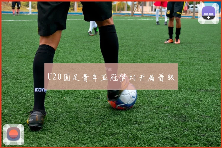 U20国足青年亚冠梦幻开局晋级